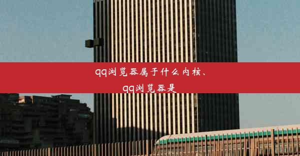 qq浏览器属于什么内核、qq浏览器是