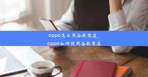 oppo怎么用谷歌商店_oppo如何使用谷歌商店