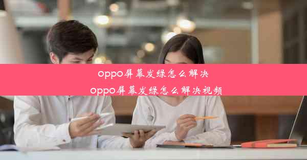 oppo屏幕发绿怎么解决_oppo屏幕发绿怎么解决视频