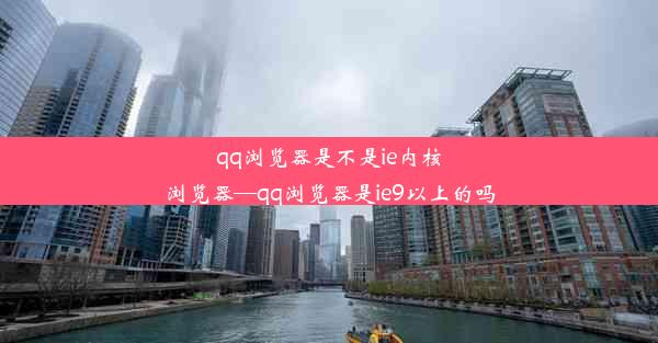 qq浏览器是不是ie内核浏览器—qq浏览器是ie9以上的吗