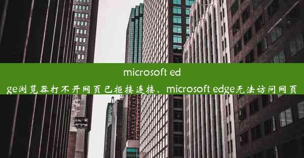 microsoft edge浏览器打不开网页已拒接连接、microsoft edge无法访问网页