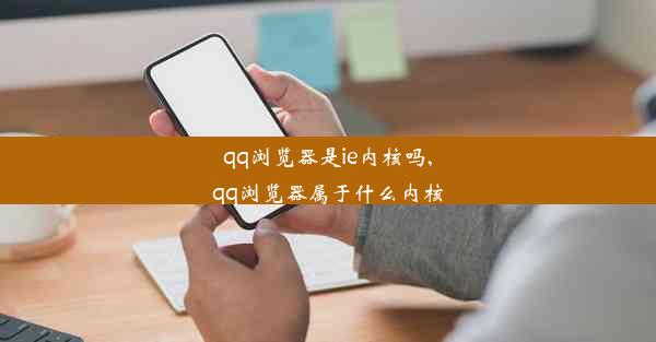 qq浏览器是ie内核吗,qq浏览器属于什么内核