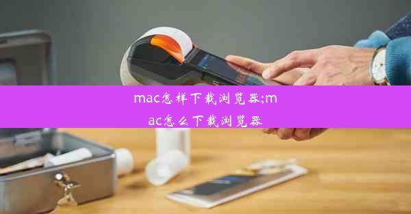 mac怎样下载浏览器;mac怎么下载浏览器