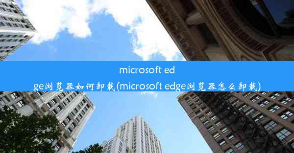 microsoft edge浏览器如何卸载(microsoft edge浏览器怎么卸载)