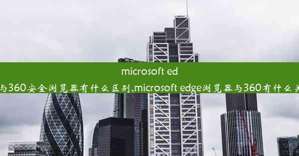 microsoft edge与360安全浏览器有什么区别,microsoft edge浏览器与360有什么关系