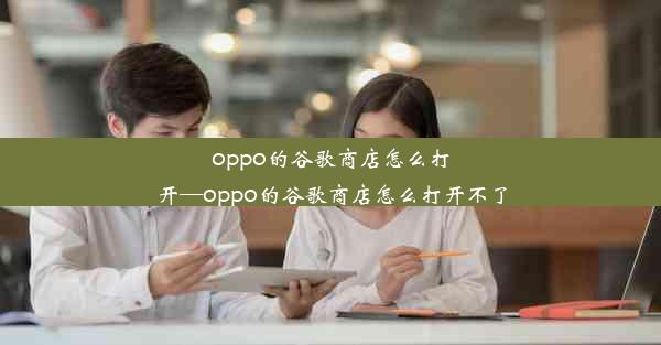 oppo的谷歌商店怎么打开—oppo的谷歌商店怎么打开不了