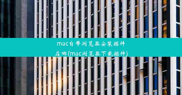 mac自带浏览器安装插件在哪(mac浏览器下载插件)