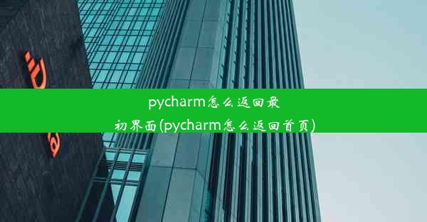 pycharm怎么返回最初界面(pycharm怎么返回首页)