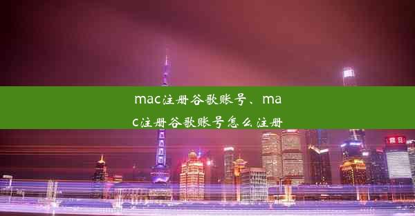 mac注册谷歌账号、mac注册谷歌账号怎么注册