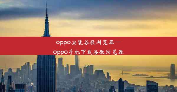 oppo安装谷歌浏览器—oppo手机下载谷歌浏览器