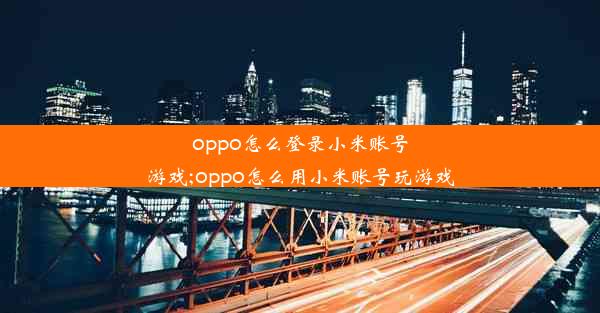 oppo怎么登录小米账号游戏;oppo怎么用小米账号玩游戏