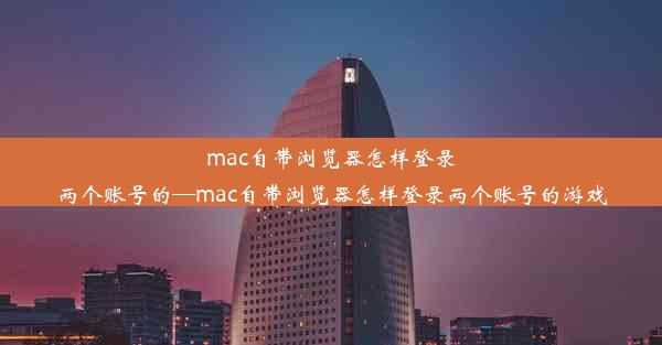 mac自带浏览器怎样登录两个账号的—mac自带浏览器怎样登录两个账号的游戏