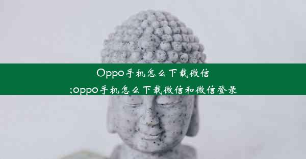 Oppo手机怎么下载微信;oppo手机怎么下载微信和微信登录