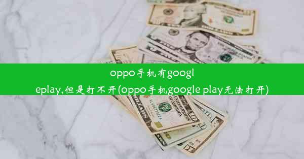 oppo手机有googleplay,但是打不开(oppo手机google play无法打开)