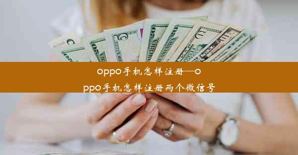 oppo手机怎样注册—oppo手机怎样注册两个微信号