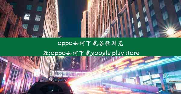 oppo如何下载谷歌浏览器;oppo如何下载google play store