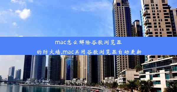 mac怎么解除谷歌浏览器的防火墙,mac关闭谷歌浏览器自动更新