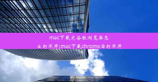 mac下载完谷歌浏览器怎么打不开;mac下载chrome后打不开