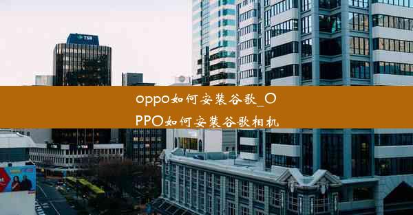 oppo如何安装谷歌_OPPO如何安装谷歌相机