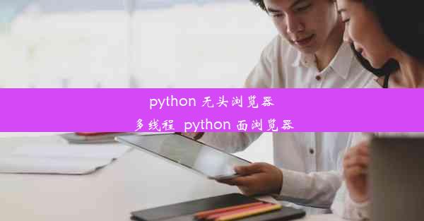 python 无头浏览器多线程_python 面浏览器