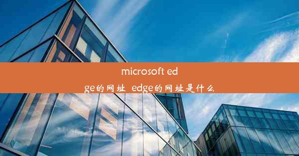 microsoft edge的网址_edge的网址是什么