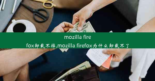 mozilla firefox卸载不掉,mozilla firefox为什么卸载不了