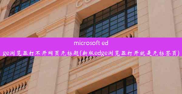 microsoft edge浏览器打不开网页无标题(新版edge浏览器打开就是无标签页)