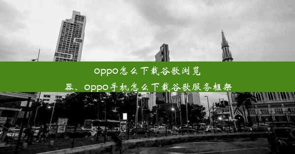 oppo怎么下载谷歌浏览器、oppo手机怎么下载谷歌服务框架