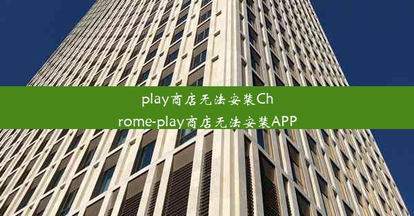 play商店无法安装Chrome-play商店无法安装APP