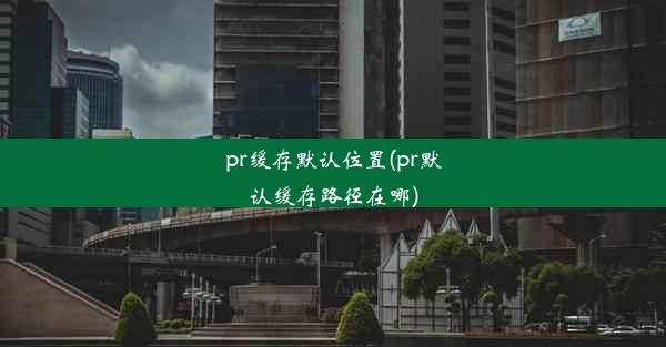 pr缓存默认位置(pr默认缓存路径在哪)