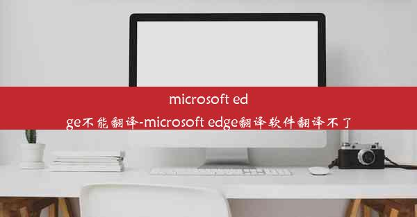 microsoft edge不能翻译-microsoft edge翻译软件翻译不了