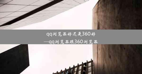 qq浏览器好还是360好—qq浏览器跟360浏览器