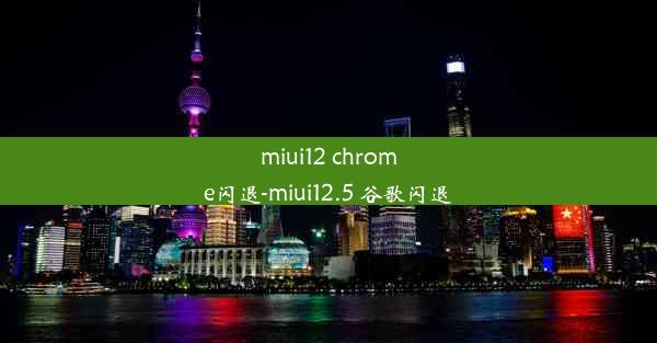 miui12 chrome闪退-miui12.5 谷歌闪退