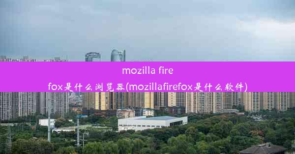 mozilla firefox是什么浏览器(mozillafirefox是什么软件)