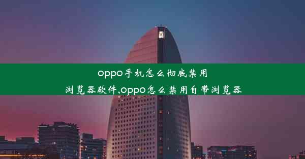 oppo手机怎么彻底禁用浏览器软件,oppo怎么禁用自带浏览器