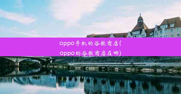 oppo手机的谷歌商店(oppo的谷歌商店在哪)