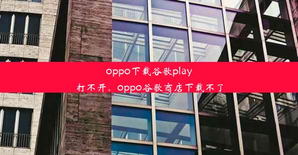 oppo下载谷歌play打不开、oppo谷歌商店下载不了