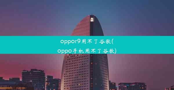 oppor9用不了谷歌(oppo手机用不了谷歌)