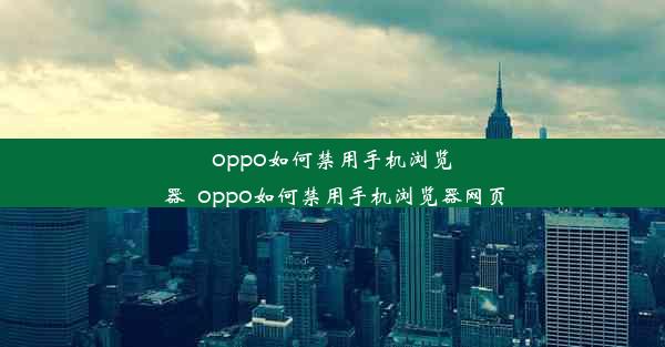 oppo如何禁用手机浏览器_oppo如何禁用手机浏览器网页