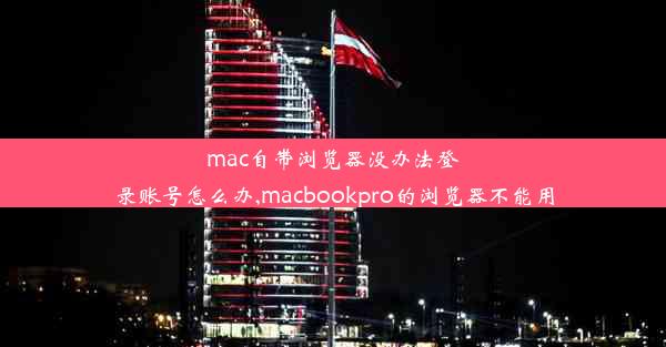 mac自带浏览器没办法登录账号怎么办,macbookpro的浏览器不能用