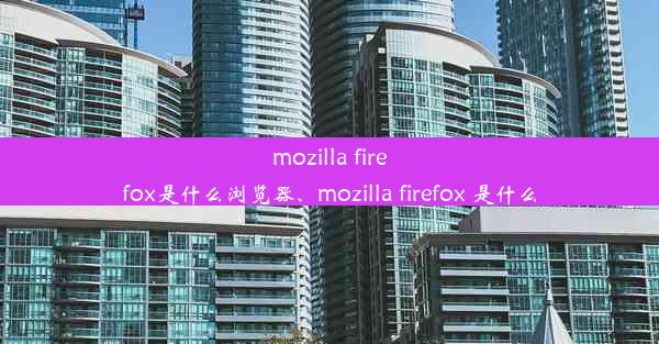 mozilla firefox是什么浏览器、mozilla firefox 是什么