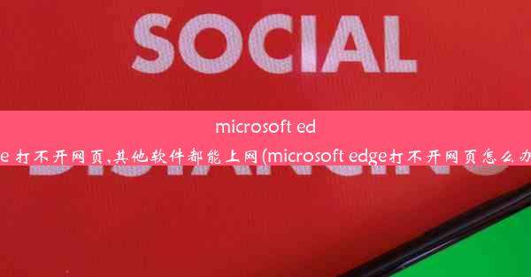 microsoft edge 打不开网页,其他软件都能上网(microsoft edge打不开网页怎么办)