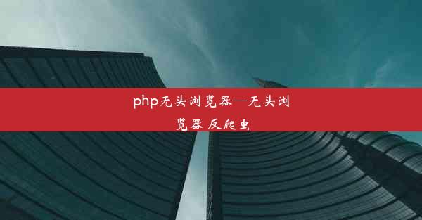 php无头浏览器—无头浏览器 反爬虫