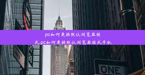 pc如何更换默认浏览器模式,pc如何更换默认浏览器模式手机