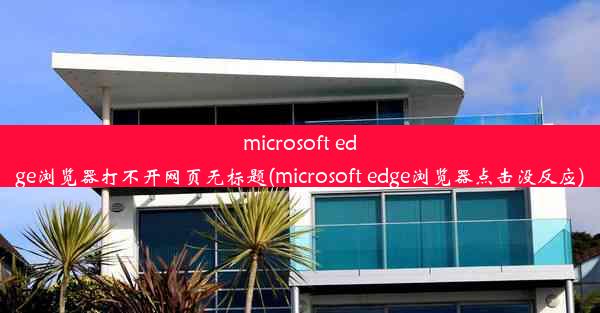 microsoft edge浏览器打不开网页无标题(microsoft edge浏览器点击没反应)