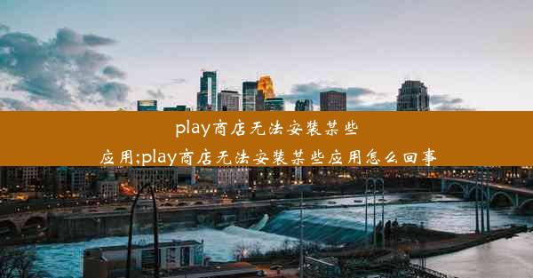 play商店无法安装某些应用;play商店无法安装某些应用怎么回事