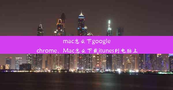 mac怎么下google chrome、Mac怎么下载itunes到电脑上