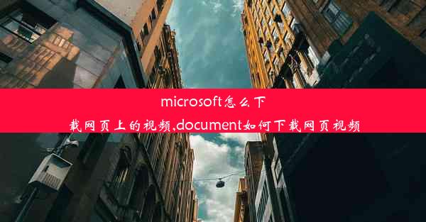 microsoft怎么下载网页上的视频,document如何下载网页视频