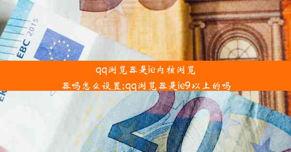 qq浏览器是ie内核浏览器吗怎么设置;qq浏览器是ie9以上的吗