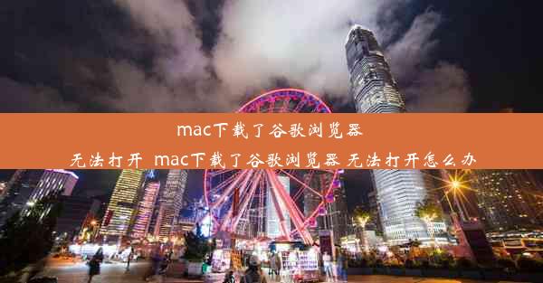 mac下载了谷歌浏览器 无法打开_mac下载了谷歌浏览器 无法打开怎么办